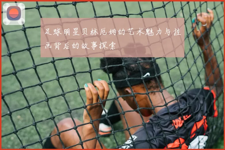 足球明星贝林厄姆的艺术魅力与挂画背后的故事探索