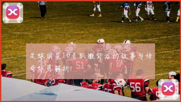 足球明星10号队徽背后的故事与传奇球员解析