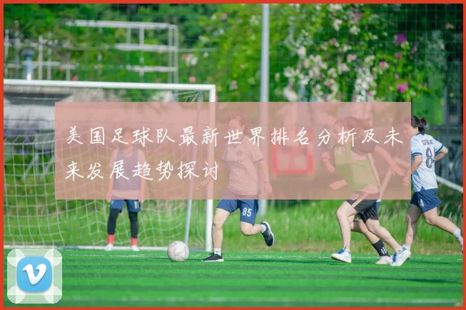 美国足球队最新世界排名分析及未来发展趋势探讨
