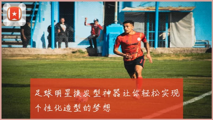 足球明星换发型神器让你轻松实现个性化造型的梦想