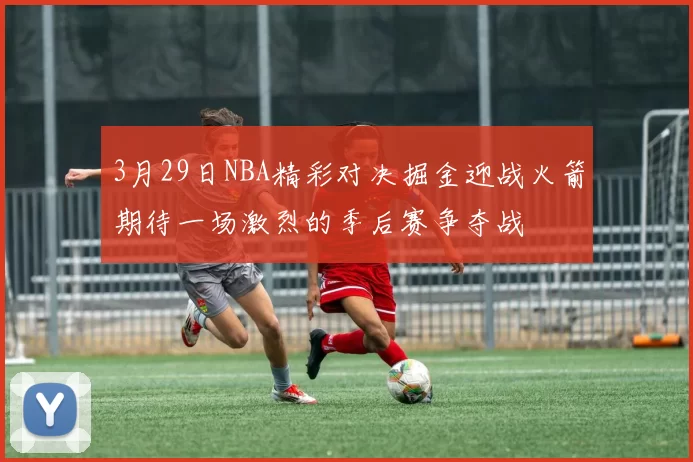 3月29日NBA精彩对决掘金迎战火箭期待一场激烈的季后赛争夺战