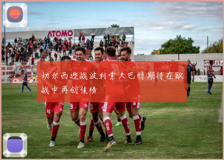 切尔西迎战波利索夫巴特期待在欧战中再创佳绩