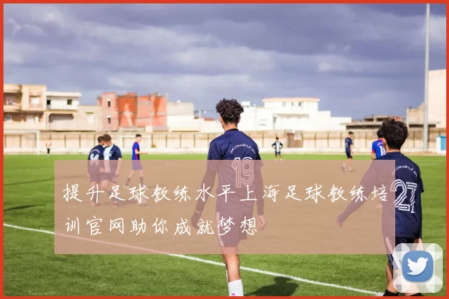 提升足球教练水平上海足球教练培训官网助你成就梦想