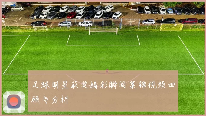 足球明星获奖精彩瞬间集锦视频回顾与分析