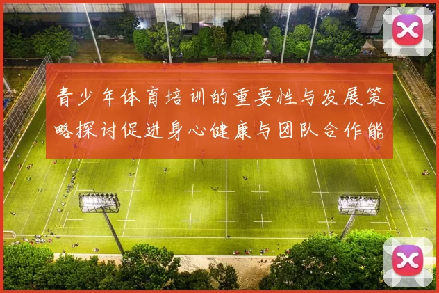 青少年体育培训的重要性与发展策略探讨促进身心健康与团队合作能力提升
