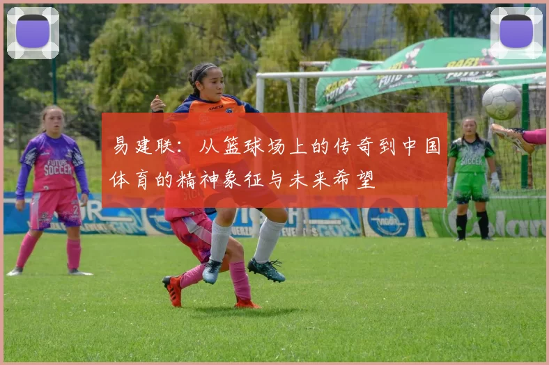 易建联：从篮球场上的传奇到中国体育的精神象征与未来希望