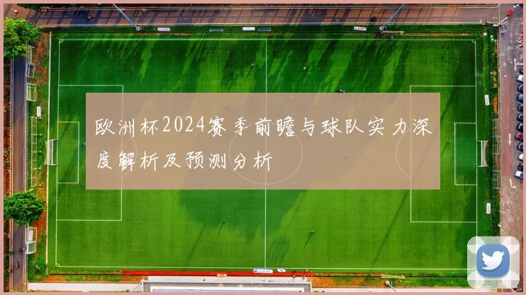 欧洲杯2024赛季前瞻与球队实力深度解析及预测分析
