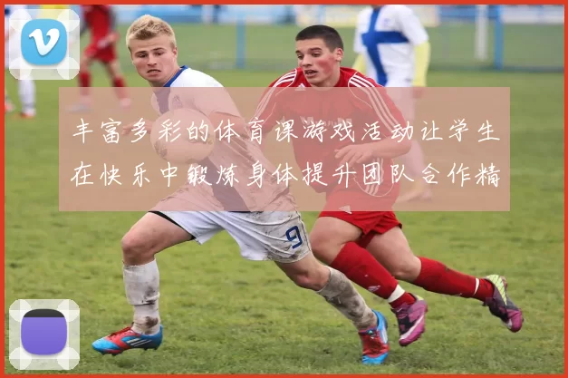 丰富多彩的体育课游戏活动让学生在快乐中锻炼身体提升团队合作精神